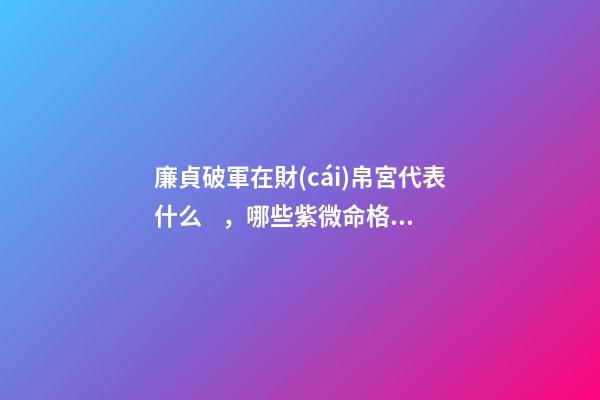 廉貞破軍在財(cái)帛宮代表什么，哪些紫微命格的女人
